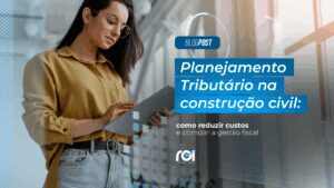 Planejamento Tributário na construção civil: como reduzir custos e otimizar a gestão fiscal